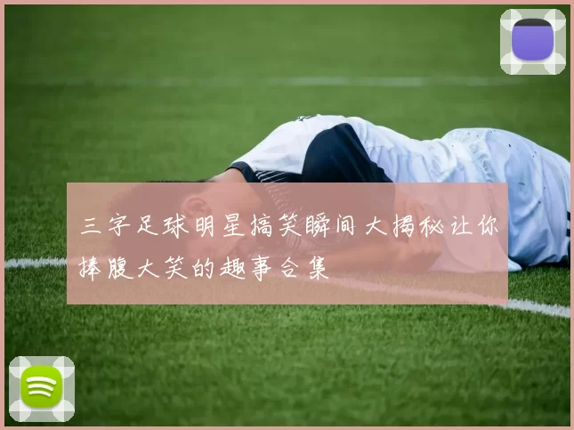 三字足球明星搞笑瞬间大揭秘让你捧腹大笑的趣事合集