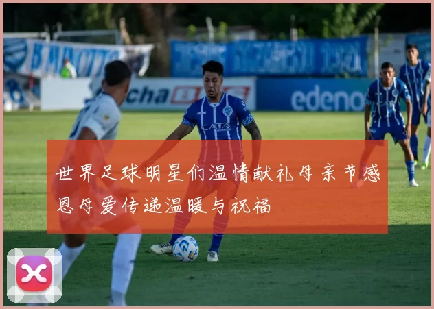 世界足球明星们温情献礼母亲节感恩母爱传递温暖与祝福