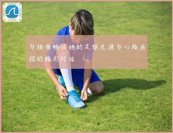 与杨丽畅谈她的足球生涯与心路历程的精彩对话