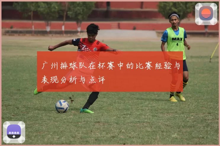 广州排球队在杯赛中的比赛经验与表现分析与点评
