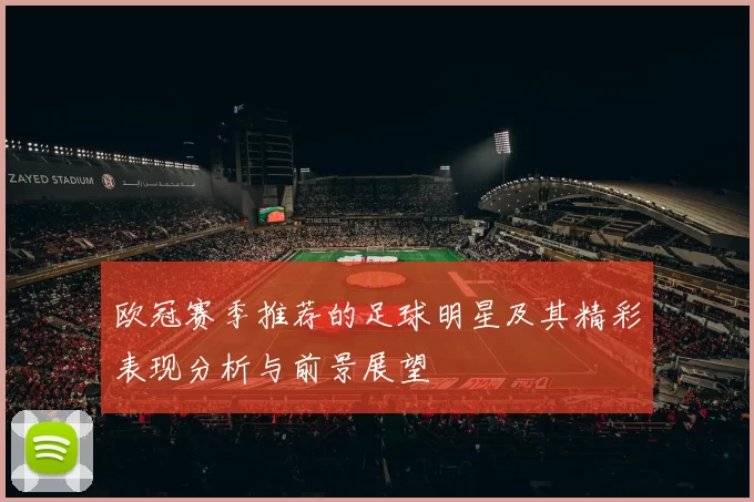 欧冠赛季推荐的足球明星及其精彩表现分析与前景展望