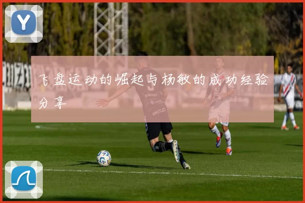 飞盘运动的崛起与杨敏的成功经验分享