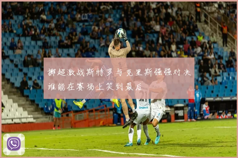 挪超激战斯特罗与克里斯强强对决谁能在赛场上笑到最后