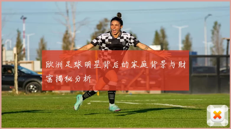 欧洲足球明星背后的家庭背景与财富揭秘分析