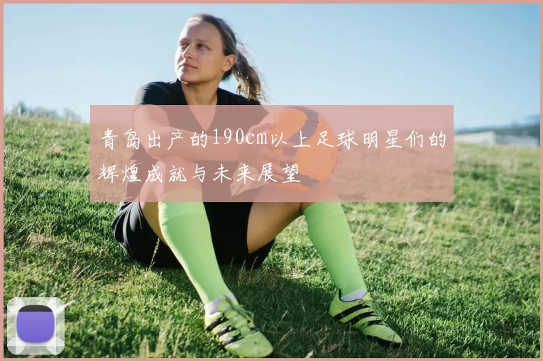 青岛出产的190cm以上足球明星们的辉煌成就与未来展望