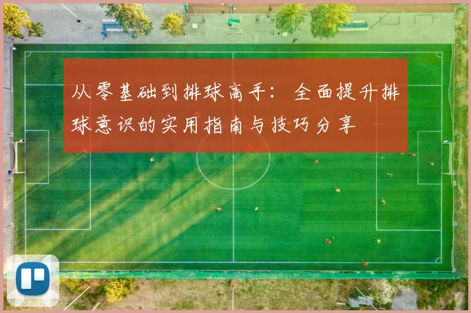 从零基础到排球高手：全面提升排球意识的实用指南与技巧分享