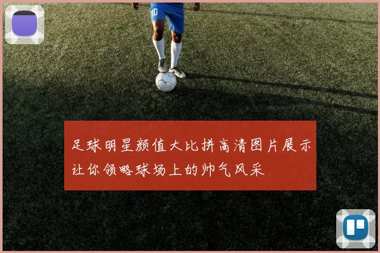 足球明星颜值大比拼高清图片展示让你领略球场上的帅气风采