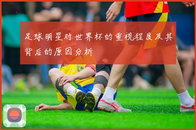 足球明星对世界杯的重视程度及其背后的原因分析