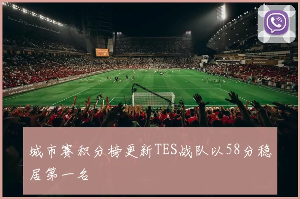 城市赛积分榜更新TES战队以58分稳居第一名