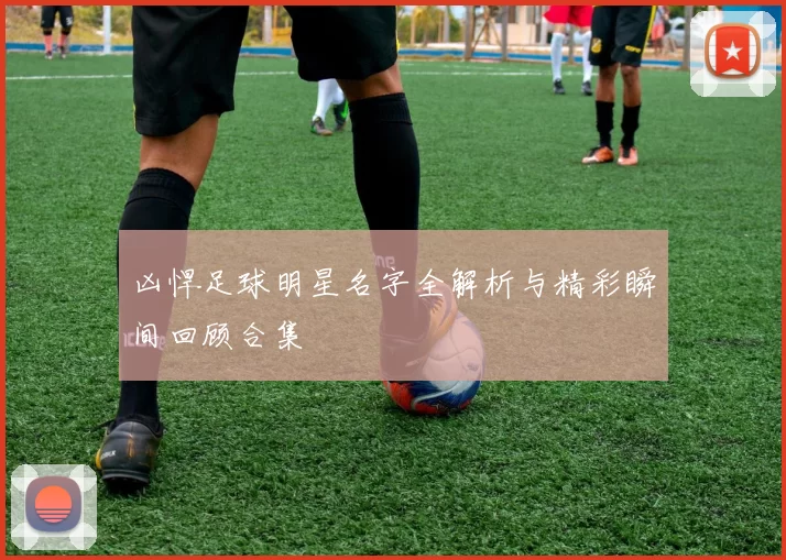 凶悍足球明星名字全解析与精彩瞬间回顾合集