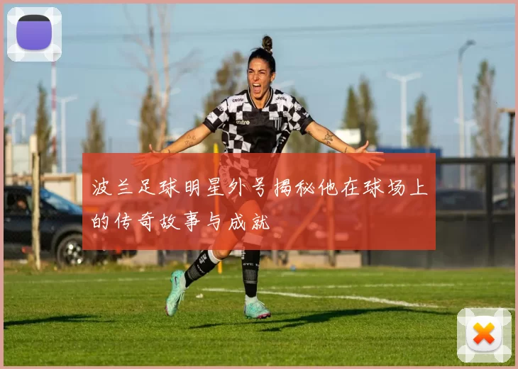 波兰足球明星外号揭秘他在球场上的传奇故事与成就