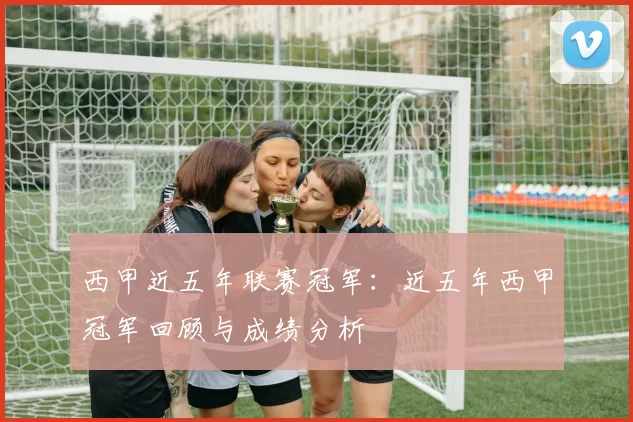 西甲近五年联赛冠军：近五年西甲冠军回顾与成绩分析