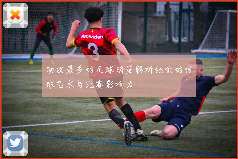 助攻最多的足球明星解析他们的传球艺术与比赛影响力