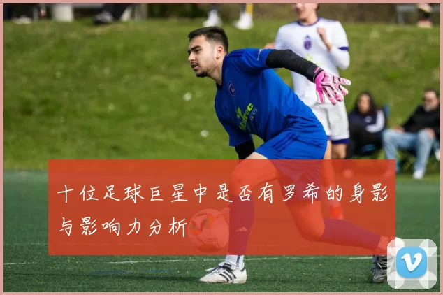 十位足球巨星中是否有罗希的身影与影响力分析