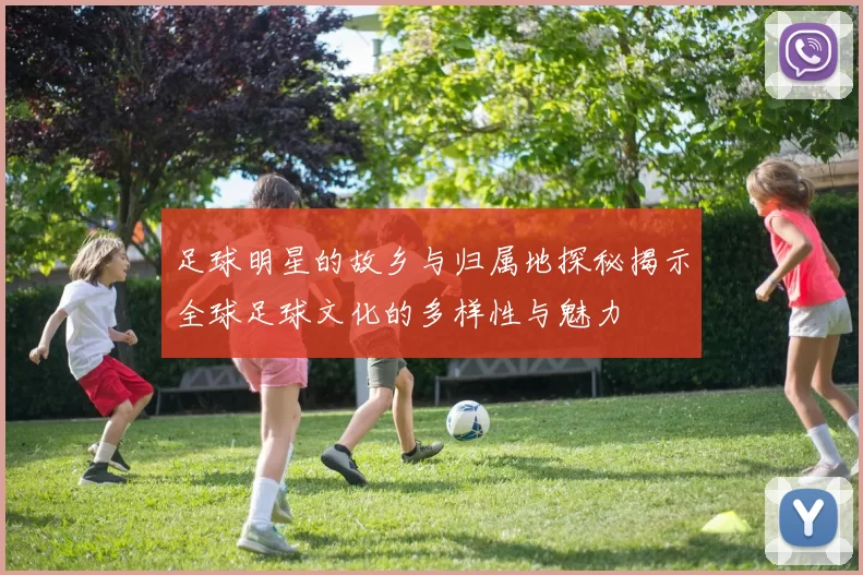 足球明星的故乡与归属地探秘揭示全球足球文化的多样性与魅力