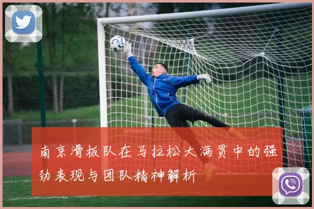 南京滑板队在马拉松大满贯中的强劲表现与团队精神解析