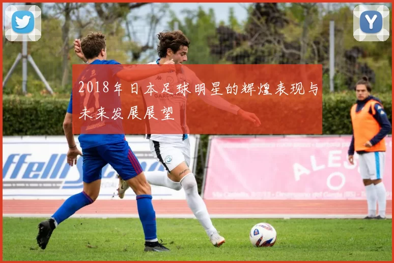 2018年日本足球明星的辉煌表现与未来发展展望