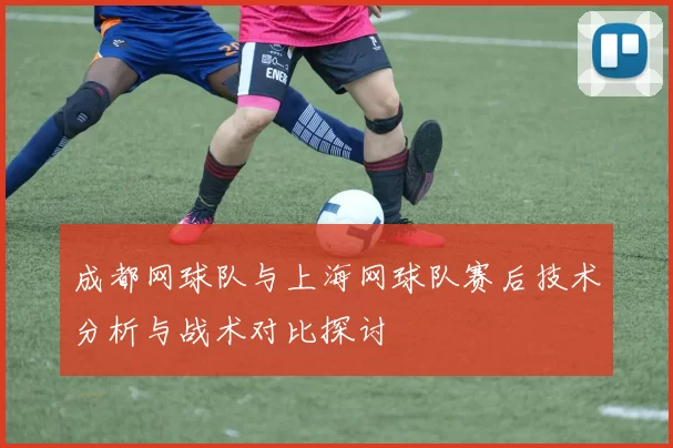 成都网球队与上海网球队赛后技术分析与战术对比探讨