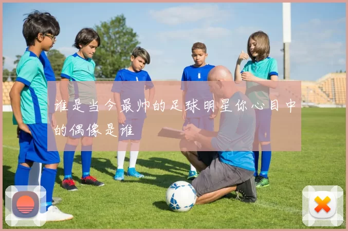 谁是当今最帅的足球明星你心目中的偶像是谁