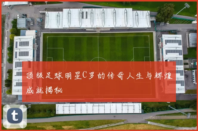 顶级足球明星C罗的传奇人生与辉煌成就揭秘