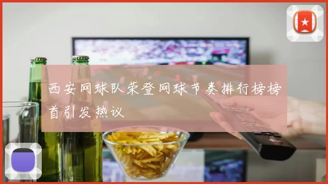 西安网球队荣登网球节奏排行榜榜首引发热议