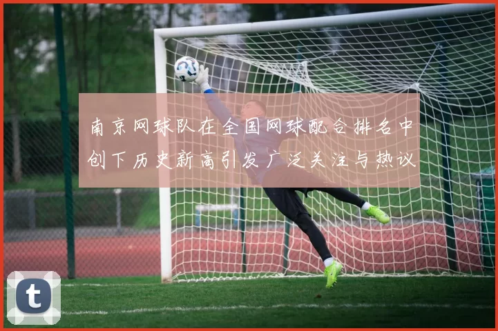 南京网球队在全国网球配合排名中创下历史新高引发广泛关注与热议