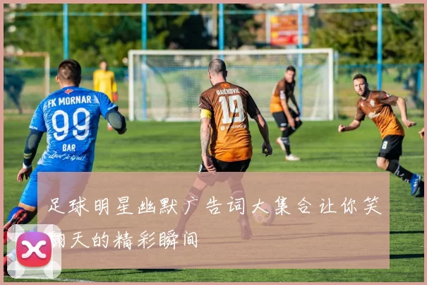 足球明星幽默广告词大集合让你笑翻天的精彩瞬间