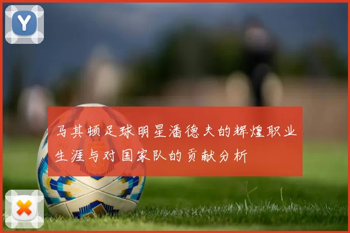 马其顿足球明星潘德夫的辉煌职业生涯与对国家队的贡献分析