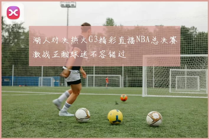 湖人对决热火G3精彩直播NBA总决赛激战正酣球迷不容错过