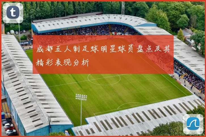 成都五人制足球明星球员盘点及其精彩表现分析