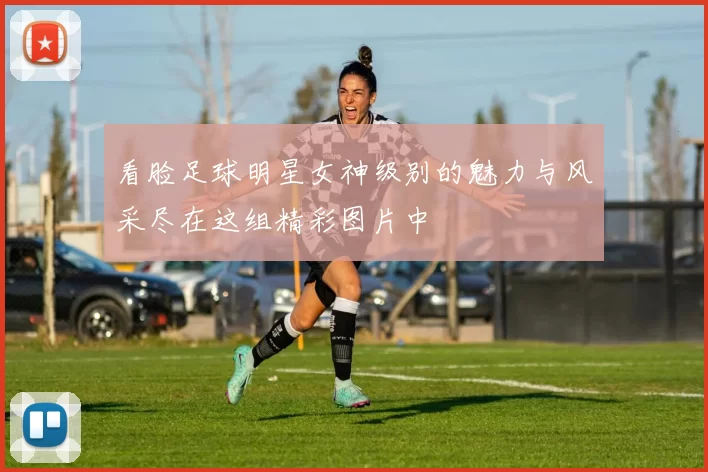 看脸足球明星女神级别的魅力与风采尽在这组精彩图片中