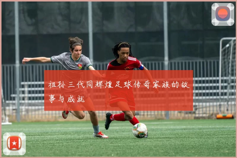 祖孙三代同辉煌足球传奇家族的故事与成就