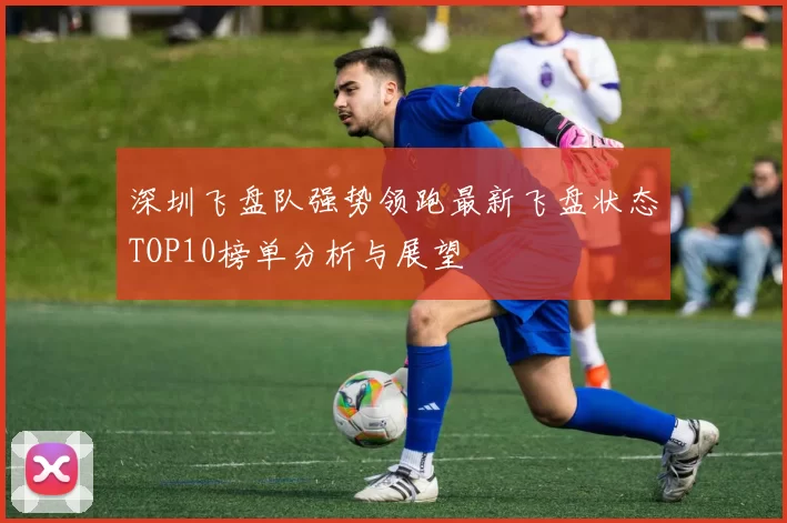 深圳飞盘队强势领跑最新飞盘状态TOP10榜单分析与展望