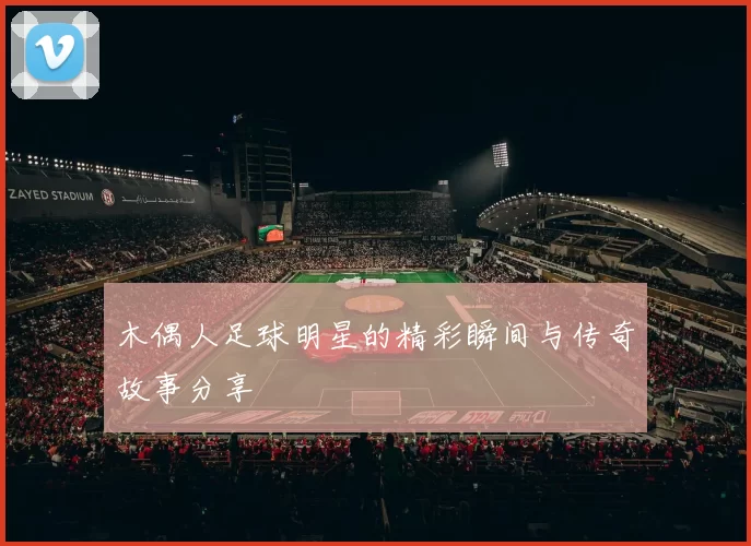 木偶人足球明星的精彩瞬间与传奇故事分享