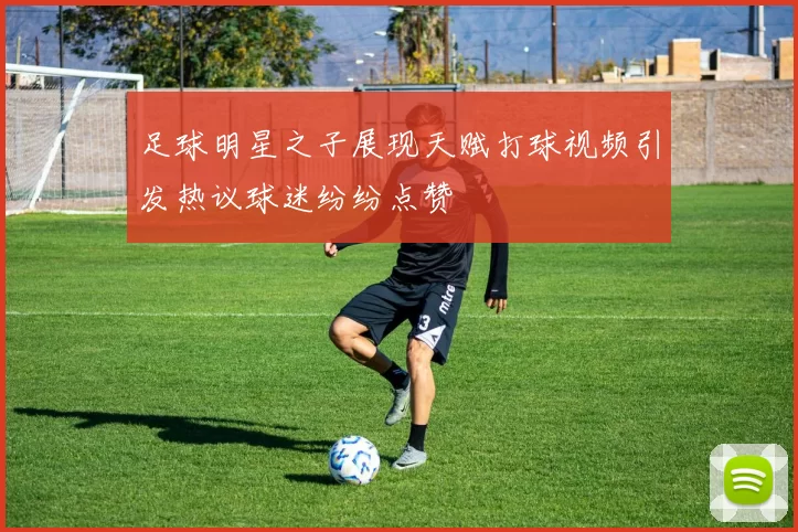 足球明星之子展现天赋打球视频引发热议球迷纷纷点赞