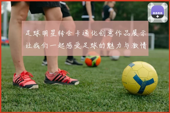 足球明星转会卡通化创意作品展示让我们一起感受足球的魅力与激情