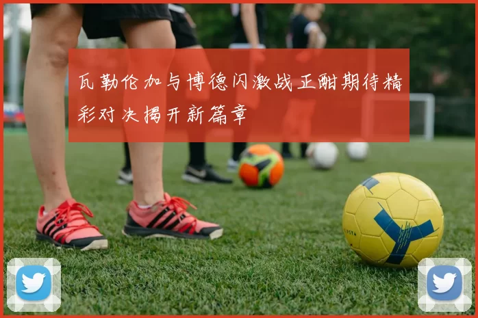 瓦勒伦加与博德闪激战正酣期待精彩对决揭开新篇章