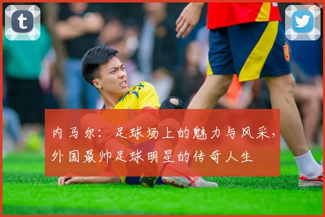 内马尔：足球场上的魅力与风采，外国最帅足球明星的传奇人生