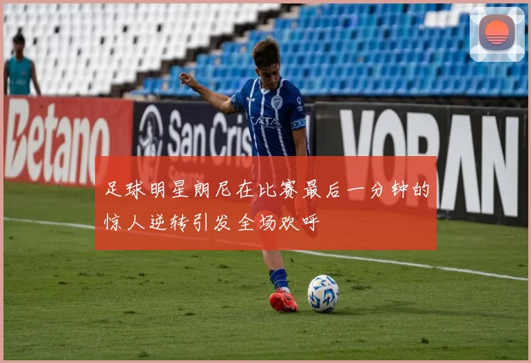 足球明星朗尼在比赛最后一分钟的惊人逆转引发全场欢呼