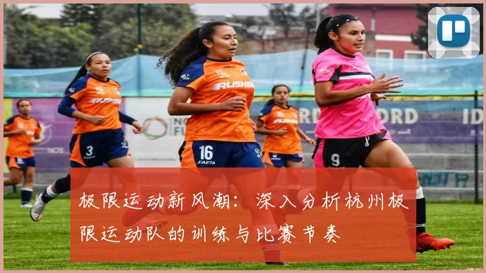 极限运动新风潮：深入分析杭州极限运动队的训练与比赛节奏