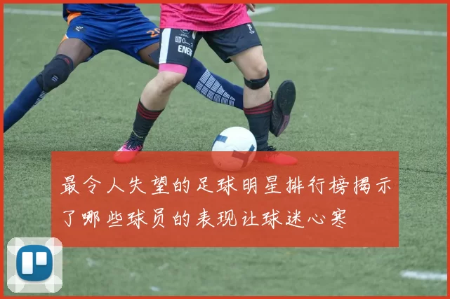 最令人失望的足球明星排行榜揭示了哪些球员的表现让球迷心寒