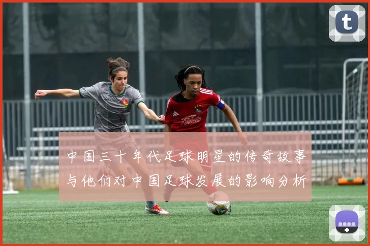 中国三十年代足球明星的传奇故事与他们对中国足球发展的影响分析