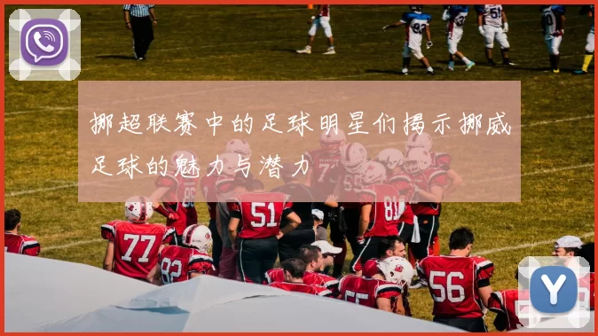 挪超联赛中的足球明星们揭示挪威足球的魅力与潜力