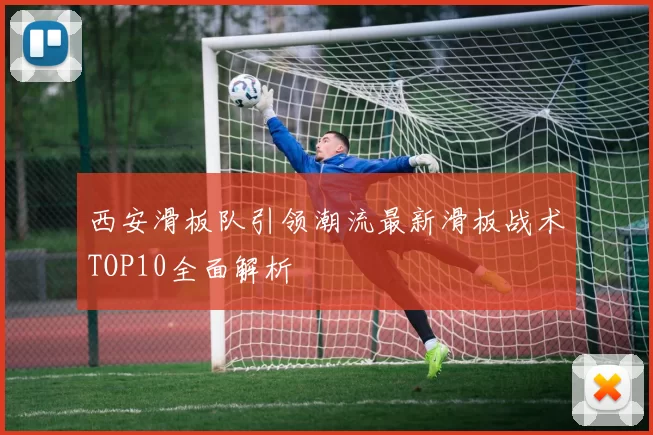 西安滑板队引领潮流最新滑板战术TOP10全面解析