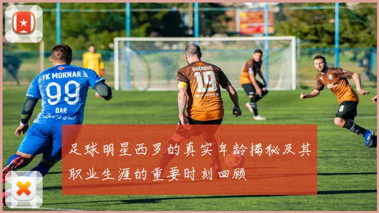 足球明星西罗的真实年龄揭秘及其职业生涯的重要时刻回顾