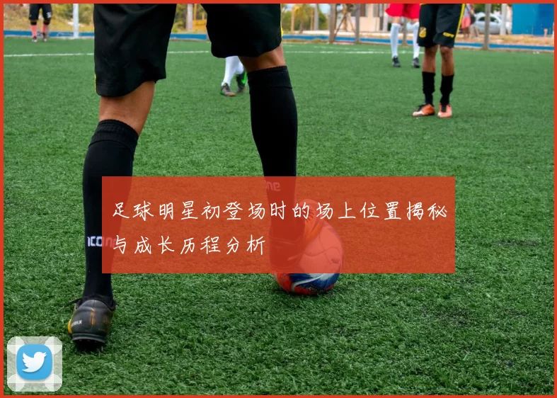 足球明星初登场时的场上位置揭秘与成长历程分析
