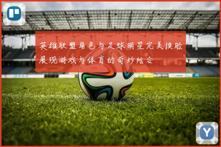英雄联盟角色与足球明星完美换脸展现游戏与体育的奇妙结合