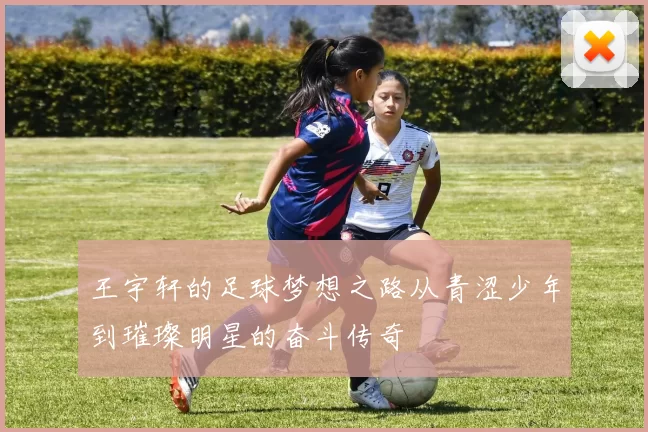 王宇轩的足球梦想之路从青涩少年到璀璨明星的奋斗传奇